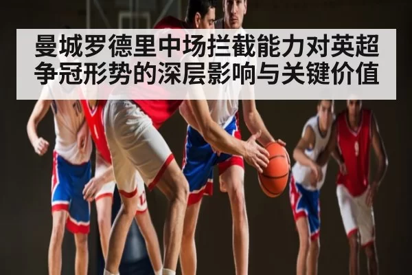 曼城罗德里中场拦截能力对英超争冠形势的深层影响与关键价值 - igame